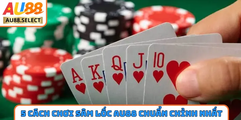 5 cách chơi Sâm Lốc AU88 chuẩn chỉnh nhất