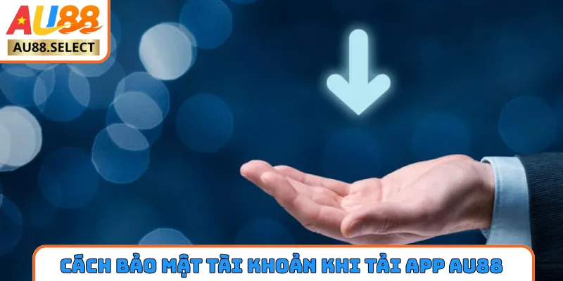 Cách bảo mật tài khoản khi tải app AU88 thành công