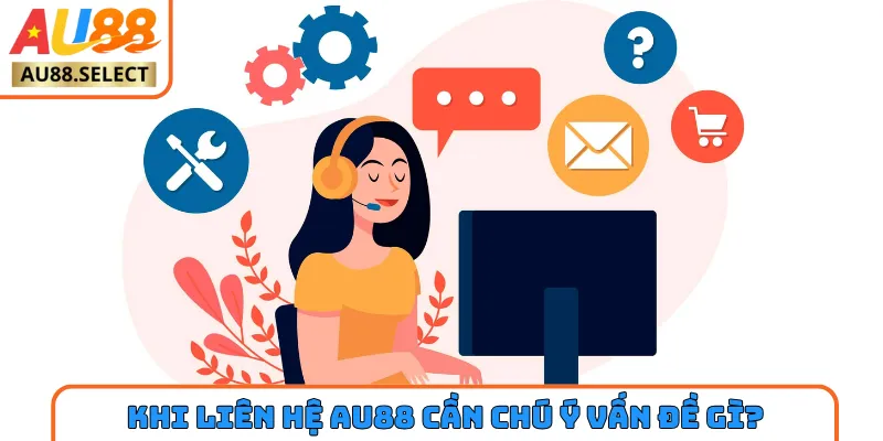 Khi liên hệ AU88 cần chú ý vấn đề gì?