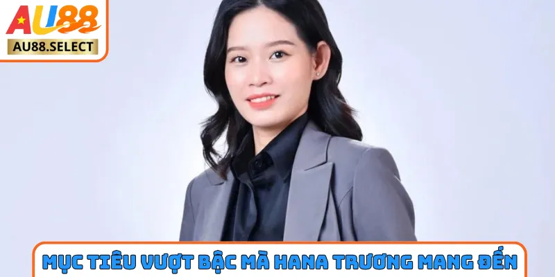 Mục tiêu vượt bậc mà Hana Trương muốn mang đến